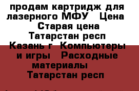 продам картридж для лазерного МФУ › Цена ­ 2 800 › Старая цена ­ 3 370 - Татарстан респ., Казань г. Компьютеры и игры » Расходные материалы   . Татарстан респ.